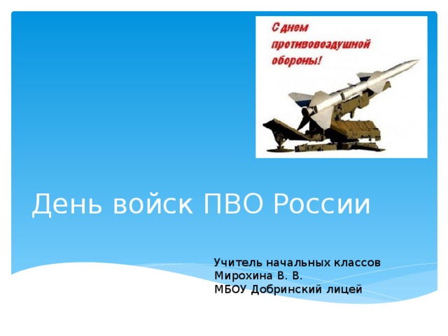 День войск ПВО России Учитель начальных классов Мирохина В. В. МБОУ Добринский лицей