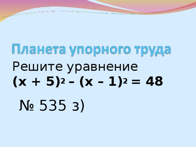 Решите уравнение (х + 5) 2 – (х – 1) 2 = 48  № 535 з)