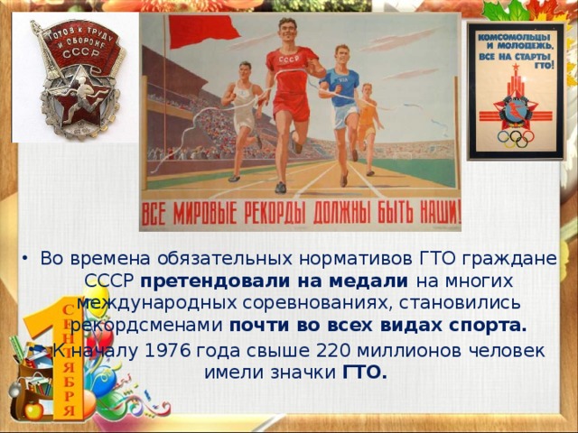Во времена обязательных нормативов ГТО граждане СССР претендовали на медали на многих международных соревнованиях, становились рекордсменами почти во всех видах спорта. К началу 1976 года свыше 220 миллионов человек имели значки ГТО.