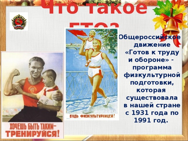 Что такое ГТО? Общероссийское движение «Готов к труду и обороне» - программа физкультурной подготовки, которая существовала в нашей стране с 1931 года по 1991 год.