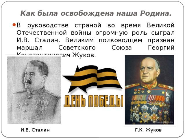 Как была освобождена наша Родина. В руководстве страной во время Великой Отечественной войны огромную роль сыграл И.В. Сталин. Великим полководцем признан маршал Советского Союза Георгий Константинович Жуков. И.В. Сталин Г.К. Жуков