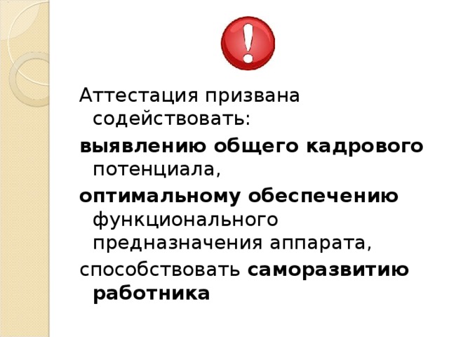 Аттестация призвана содействовать: выявлению общего кадрового потенциала, оптимальному обеспечению функционального предназначения аппарата, способствовать саморазвитию работника