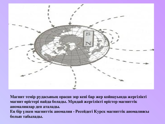 Магнит темір рудасының орасан зор кені бар жер қойнауында жергілікті магнит өрістері пайда болады. Мұндай жергілікті өрістер магниттік аномалиялар деп аталады.  Ең бір үлкен магниттік аномалия - Ресейдегі Курск магниттік аномалиясы болып табылады.