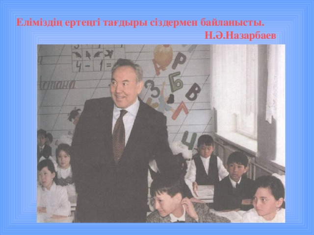 Еліміздің ертеңгі тағдыры сіздермен байланысты.      Н.Ә.Назарбаев