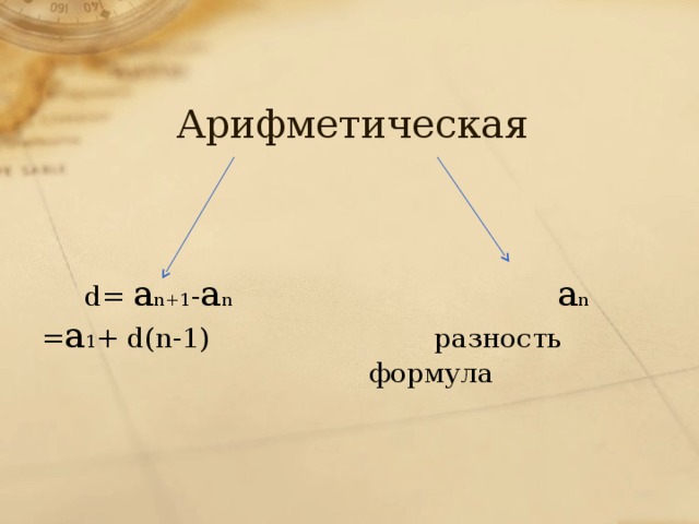 Арифметическая    d= a n+1 - a n  a n = a 1 + d(n-1) разность  формула