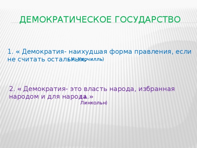 Демократическое государство 1. « Демократия- наихудшая форма правления, если не считать остальных . ( У. Черчилль) 2. « Демократия- это власть народа, избранная народом и для народа.» ( А. Линкольн)