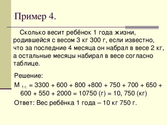 Решение: М 1 г. = 3300 + 600 + 800 +800 + 750 + 700 + 650 + 600 + 550 + 2000 = 10750 (г) = 10, 750 (кг) Ответ: Вес ребёнка 1 года – 10 кг 750 г.