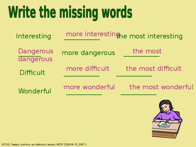 more interesting Interesting ___________ the most interesting Dangerous the most dangerous _______ more dangerous ___________  more difficult the most difficult Difficult ___________ ___________  more wonderful the most wonderful Wonderful ___________ ___________ © Л.Б. Гмыря, учитель английского языка, МОУ СОШ № 72, 2007 г.