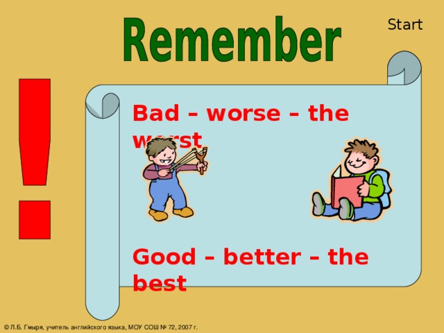 Start Bad – worse – the worst Good – better – the best © Л.Б. Гмыря, учитель английского языка, МОУ СОШ № 72, 2007 г.