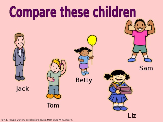 Sam Betty Jack Tom Liz © Л.Б. Гмыря, учитель английского языка, МОУ СОШ № 72, 2007 г.