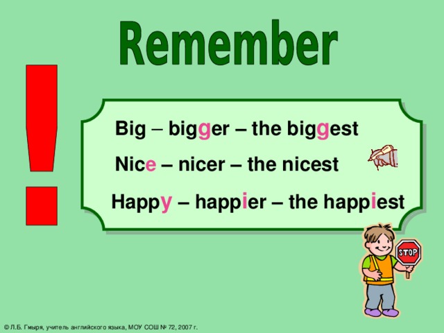 Big – big g er – the big g est Nic e – nicer – the nicest Happ y – happ i er – the happ i est © Л.Б. Гмыря, учитель английского языка, МОУ СОШ № 72, 2007 г.