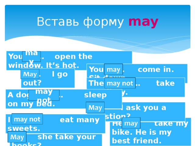 Вставь форму may You … open the window. It’s hot. may You … come in. Sit down. … I go out? They … take my diary. A dog … sleep on my bed. may not  I ask you a question? I … eat many sweets. He … take my bike. He is my best friend. … she take your books?
