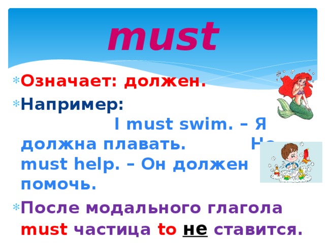 must Означает: должен. Например: I must swim. – Я должна плавать. He must help. – Он должен помочь. После модального глагола must  частица  to  не  ставится.