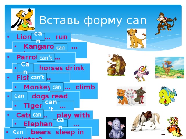 Вставь форму can Lions … run fast. can Kangaroos … jump. Parrots … swim. Can … horses drink milk? Fish … speak. Monkeys … climb trees. … dogs read books? Tigers … fly. can’t Cats … play with a ball. Elephants … eat fruits. can