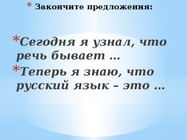 Закончите предложения:   Сегодня я узнал, что речь бывает … Теперь я знаю, что русский язык – это …