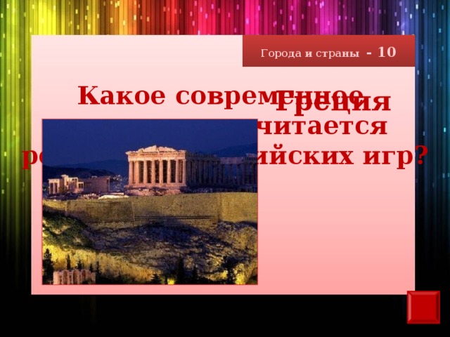 Города и страны - 10 Какое современное государство считается родиной Олимпийских игр? Греция