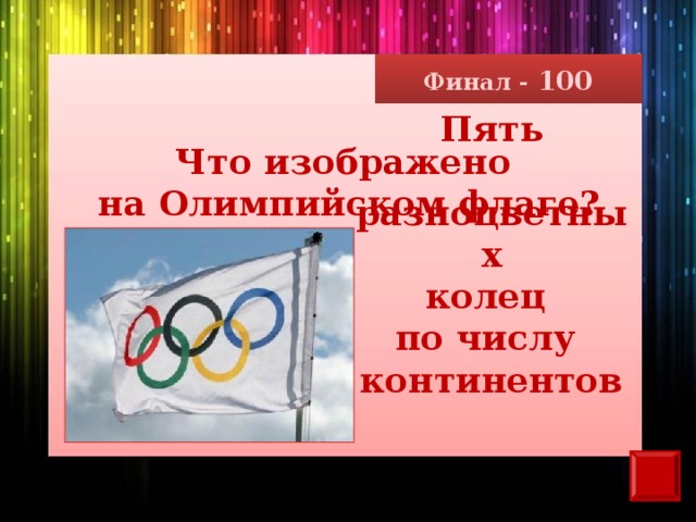 Финал - 100 Пять  разноцветных колец по числу континентов Что изображено на Олимпийском флаге?