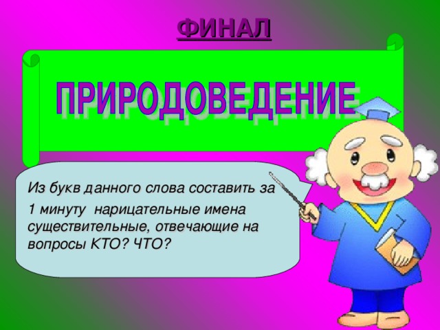 ФИНАЛ Из букв данного слова составить за 1 минуту нарицательные имена существительные, отвечающие на вопросы КТО? ЧТО?