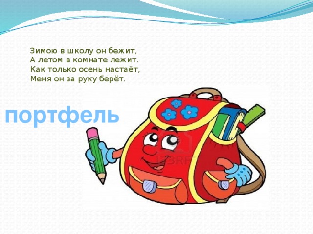Зимою в школу он бежит, А летом в комнате лежит. Как только осень настаёт, Меня он за руку берёт. портфель