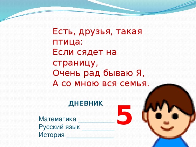 5 Есть, друзья, такая птица: Если сядет на страницу, Очень рад бываю Я, А со мною вся семья. ДНЕВНИК Математика __________ Русский язык _________ История _____________