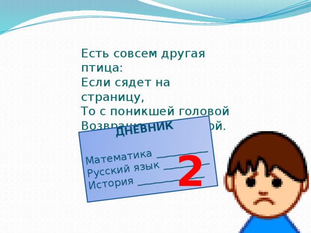 ДНЕВНИК 2 Математика __________ Русский язык _________ История _____________ Есть совсем другая птица: Если сядет на страницу, То с поникшей головой Возвращаюсь я домой.