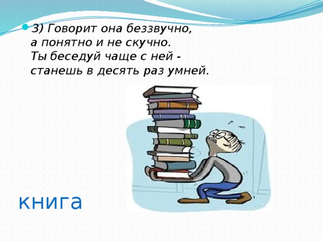 3) Говорит она беззвучно,  а понятно и не скучно.  Ты беседуй чаще с ней -  станешь в десять раз умней.