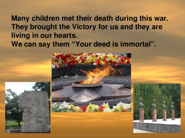 Many children met their death during this war.  They brought the Victory for us and they are living in our hearts.  We can say them “Your deed is immortal”.