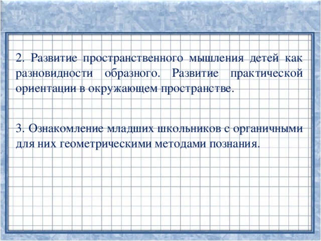 2. Развитие пространственного мышления детей как разновидности образного. Развитие практической ориентации в окружающем пространстве. 3. Ознакомление младших школьников с органичными для них геометрическими методами познания.