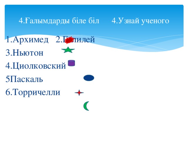 4.Ғалымдарды біле біл 4.Узнай ученого 1.Архимед 2.Галилей 3.Ньютон 4.Циолковский 5Паскаль 6.Торричелли