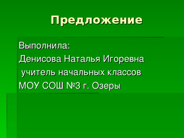 Предложение Выполнила: Денисова Наталья Игоревна  учитель начальных классов МОУ СОШ №3 г. Озеры