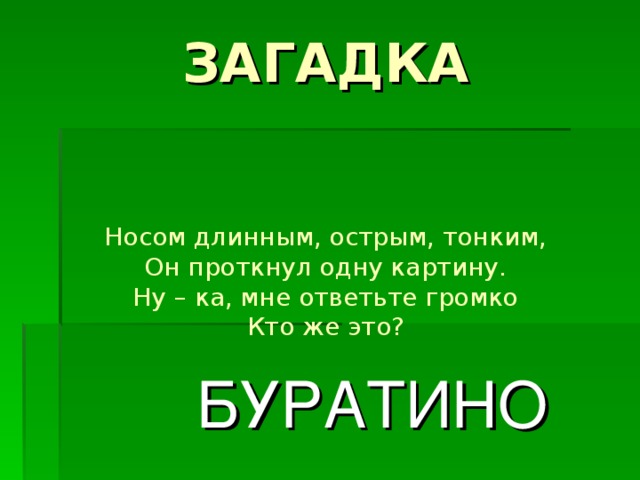 ЗАГАДКА    Носом длинным, острым, тонким,  Он проткнул одну картину.  Ну – ка, мне ответьте громко  Кто же это? БУРАТИНО