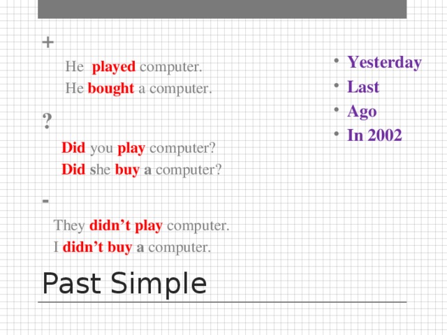 +  He played  computer.  He bought  a computer. ?   Did  you play computer?  Did s he buy a  computer? -  They didn’t play computer.  I  didn’t buy a  computer. Yesterday Last Ago In 2002     Past Simple