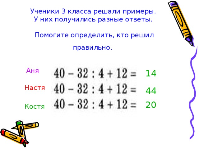 Ученики 3 класса решали примеры.  У них получились разные ответы.   Помогите определить, кто решил правильно.  Аня 14 Настя 44 20 Костя