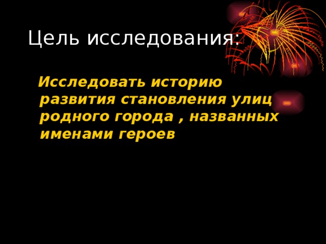 Цель исследования:  Исследовать историю развития становления улиц родного города , названных именами героев