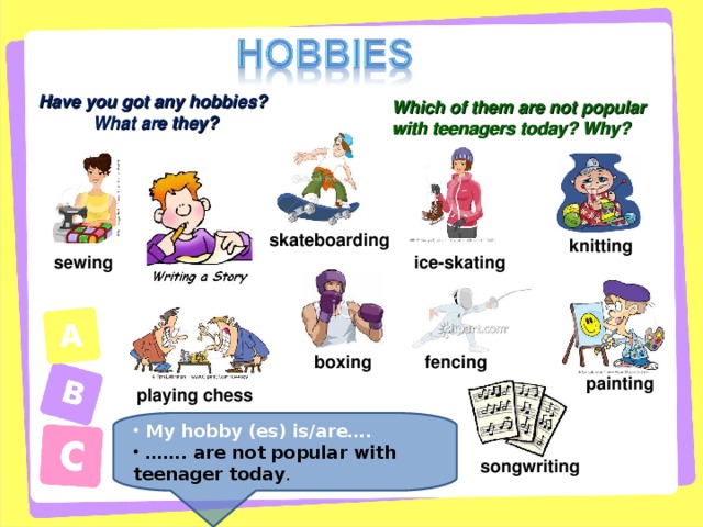 Have you got any hobbies?  What are they? Which of them are not popular with teenagers today? Why? skateboarding knitting ice-skating sewing boxing fencing painting playing chess  My hobby (es) is/are…. …… . are not popular with teenager today .  songwriting
