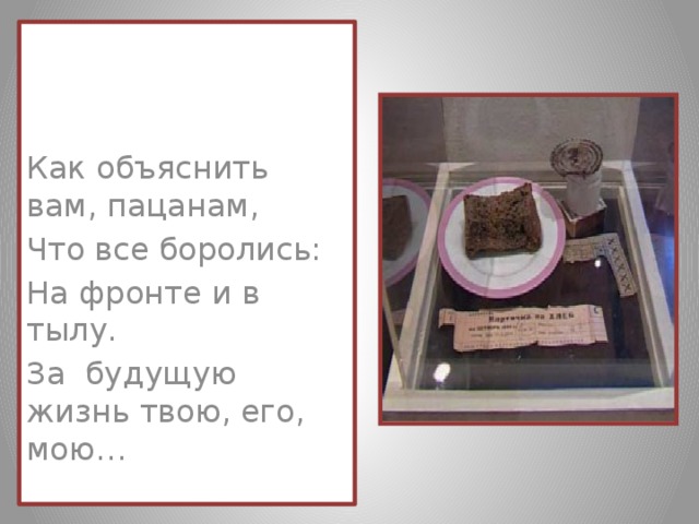 Как объяснить вам, пацанам, Что все боролись: На фронте и в тылу. За будущую жизнь твою, его, мою…