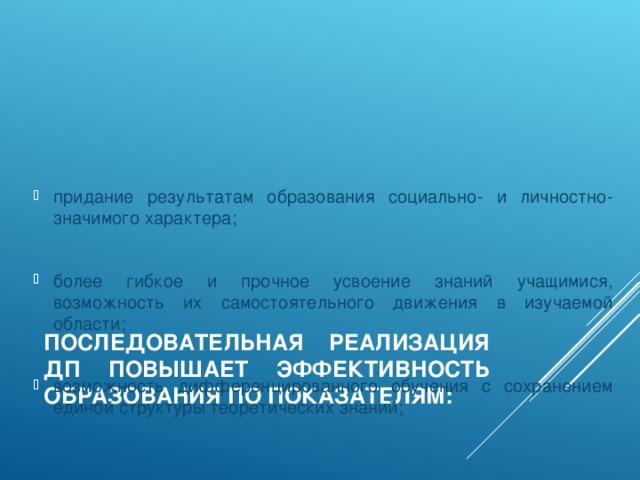 придание результатам образования социально- и личностно-значимого характера; более гибкое и прочное усвоение знаний учащимися, возможность их самостоятельного движения в изучаемой области; возможность дифференцированного обучения с сохранением единой структуры теоретических знаний;