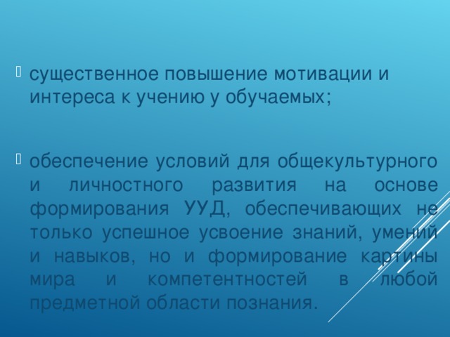 существенное повышение мотивации и интереса к учению у обучаемых;  обеспечение условий для общекультурного и личностного развития на основе формирования УУД, обеспечивающих не только успешное усвоение знаний, умений и навыков, но и формирование картины мира и компетентностей в любой предметной области познания.