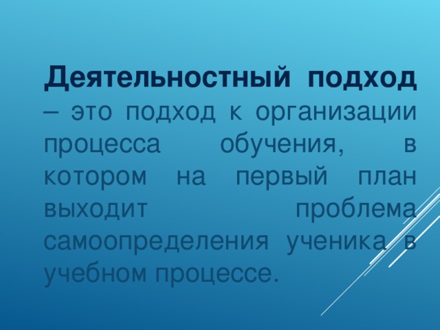 Деятельностный подход  – это подход к организации процесса обучения, в котором на первый план выходит проблема самоопределения ученика в учебном процессе.