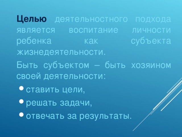 Целью деятельностного подхода является воспитание личности ребенка как субъекта жизнедеятельности.  Быть субъектом – быть хозяином своей деятельности: