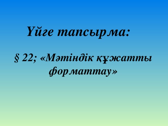 Үйге тапсырма: § 22; «Мәтіндік құжатты форматтау»