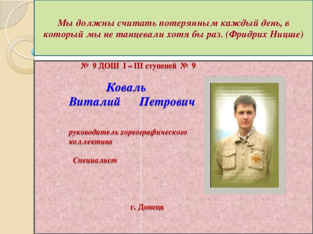 Мы должны считать потерянным каждый день, в который мы не танцевали хотя бы раз. (Фридрих Ницше) № 9  ДОШ I – III ступеней № 9    Коваль  Виталий Петрович    руководитель хореографического коллектива   Специалист       г. Донецк