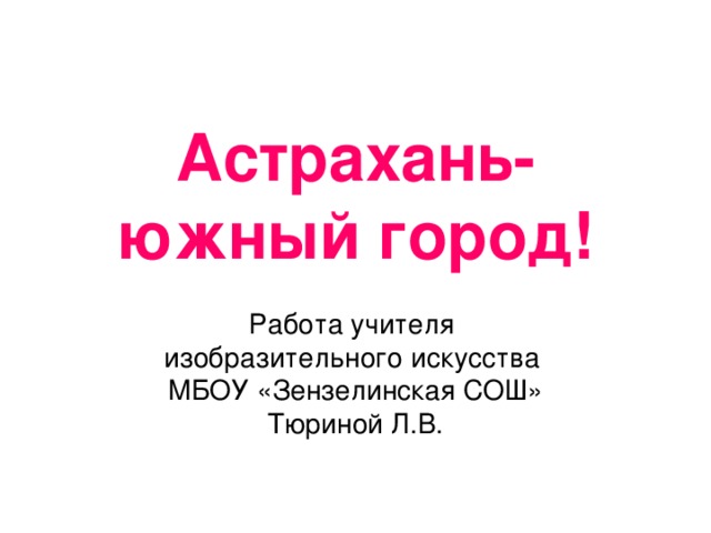 Астрахань- южный город! Работа учителя изобразительного искусства МБОУ «Зензелинская СОШ» Тюриной Л.В.