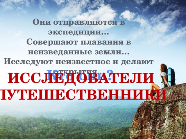 Они отправляются в экспедиции… Совершают плавания в неизведанные земли… Исследуют неизвестное и делают открытия.. Кто они? Исследователи Путешественники