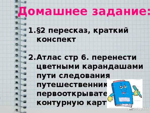 Домашнее задание: §2 пересказ, краткий конспект  Атлас стр 6. перенести цветными карандашами пути следования путешественников первооткрывателей на контурную карту