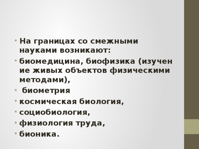 На границах со смежными науками возникают:  биомедицина, биофизика (изучение живых объектов физическими методами),   биометрия  космическая биология,  социобиология,  физиология труда,  бионика.