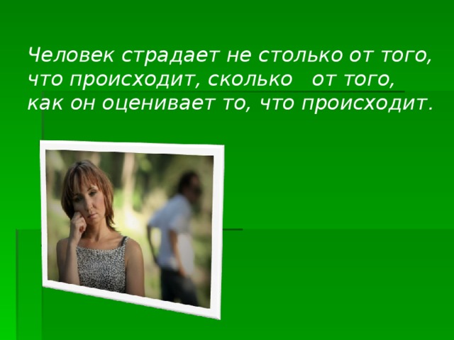 Человек страдает не столько от того, что происходит, сколько от того, как он оценивает то, что происходит .