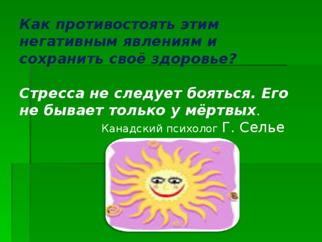 Как противостоять этим негативным явлениям и сохранить своё здоровье?   Стресса не следует бояться. Его не бывает только у мёртвых .    Канадский психолог Г. Селье