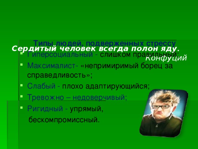 Сердитый человек всегда полон яду .   Конфуций    Типы людей, подверженных стрессу Гиперсоциальный - слишком правильный; Максималист- «непримиримый борец за справедливость»; Слабый - плохо адаптирующийся; Тревожно – недоверчивый; Ригидный - упрямый,  бескомпромиссный.