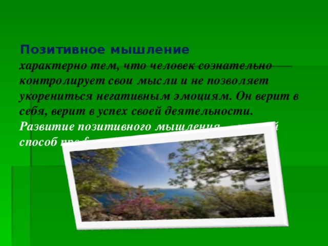 Позитивное мышление  характерно тем, что человек сознательно контролирует свои мысли и не позволяет укорениться негативным эмоциям. Он верит в себя, верит в успех своей деятельности.  Развитие позитивного мышления – лучший способ профилактики стресса!